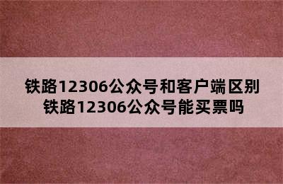 铁路12306公众号和客户端区别 铁路12306公众号能买票吗